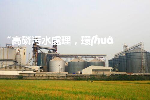 “高磷污水處理，環(huán)保先鋒，守護(hù)碧水藍(lán)天！”